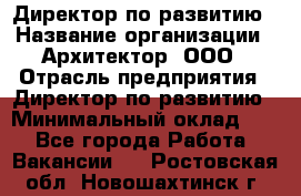 Директор по развитию › Название организации ­ Архитектор, ООО › Отрасль предприятия ­ Директор по развитию › Минимальный оклад ­ 1 - Все города Работа » Вакансии   . Ростовская обл.,Новошахтинск г.